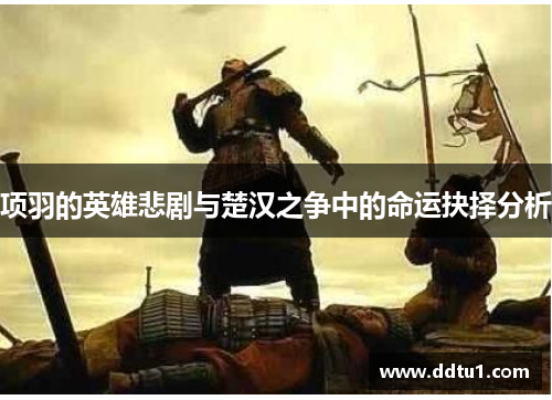 项羽的英雄悲剧与楚汉之争中的命运抉择分析