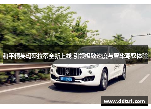 和平精英玛莎拉蒂全新上线 引领极致速度与奢华驾驭体验